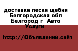 доставка песка щебня - Белгородская обл., Белгород г. Авто » Услуги   